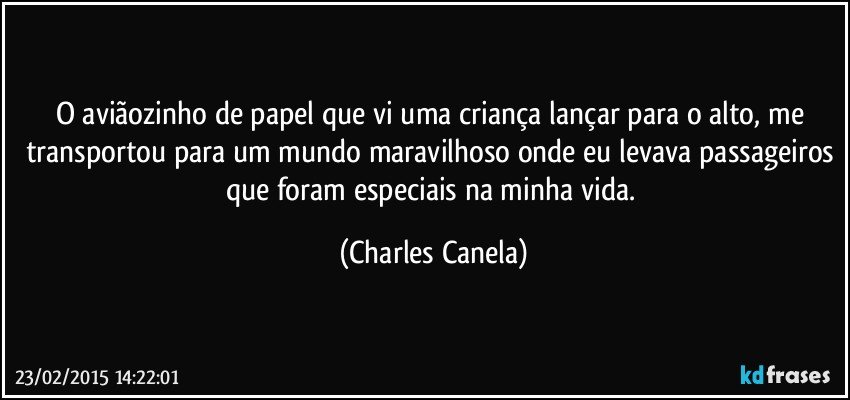 O aviãozinho de papel que vi uma criança lançar para o alto, me transportou para um mundo maravilhoso onde eu levava passageiros que foram especiais na minha vida. (Charles Canela)