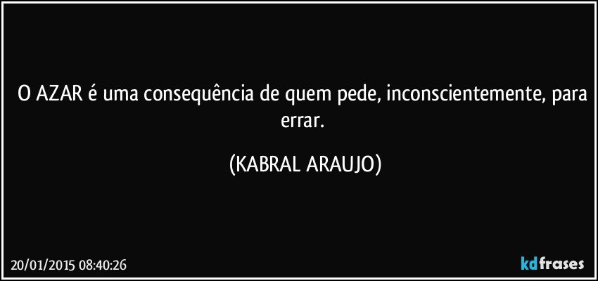 O AZAR é uma consequência de quem pede, inconscientemente, para errar. (KABRAL ARAUJO)