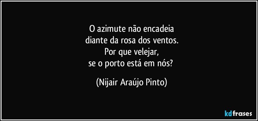 O azimute não encadeia
diante da rosa dos ventos.
Por que velejar,
se o porto está em nós? (Nijair Araújo Pinto)