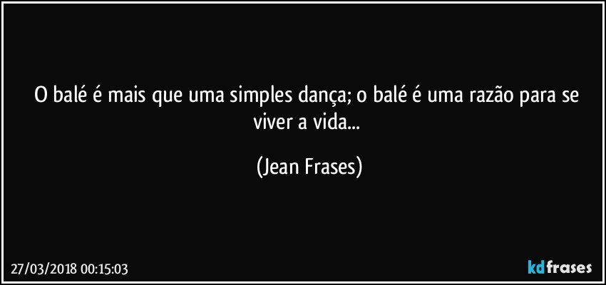 O balé é mais que uma simples dança; o balé é uma razão para se viver a vida... (Jean Frases)