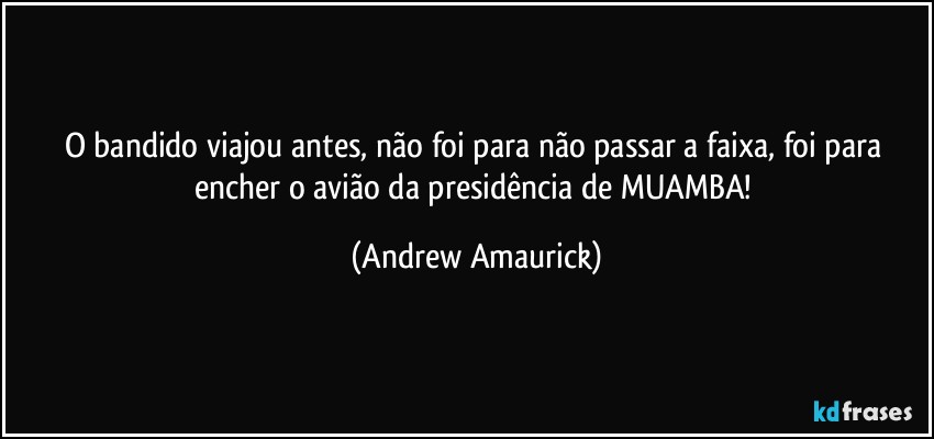 O bandido viajou antes, não foi para não passar a faixa, foi para encher o avião da presidência de MUAMBA! (Andrew Amaurick)