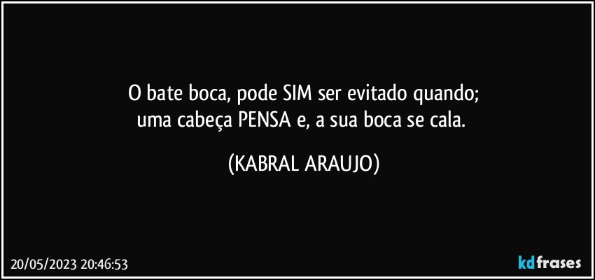 O bate boca, pode SIM ser evitado quando;
uma cabeça PENSA e, a sua boca se cala. (KABRAL ARAUJO)