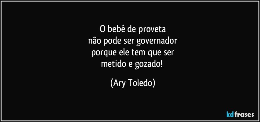 O bebê de proveta
não pode ser governador
porque ele tem que ser
metido e gozado! (Ary Toledo)