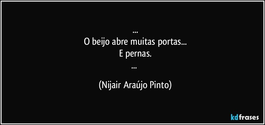 ...
O beijo abre muitas portas...
E pernas.
... (Nijair Araújo Pinto)