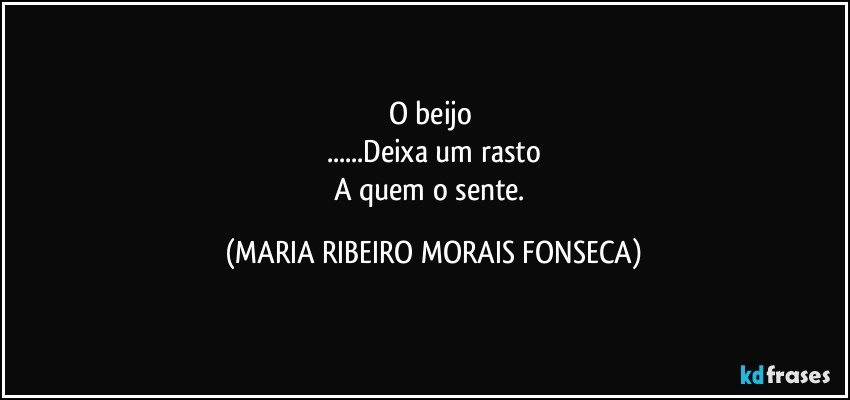 O beijo 
...Deixa um rasto
A quem o sente. (MARIA RIBEIRO MORAIS FONSECA)