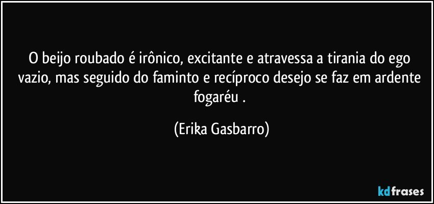 O beijo roubado é irônico, excitante e atravessa a tirania do ego vazio, mas seguido do faminto e recíproco desejo se faz em ardente fogaréu . (Erika Gasbarro)