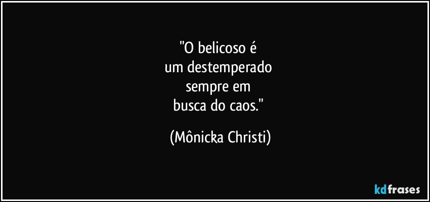 "O belicoso é 
um destemperado 
sempre em 
busca do caos." (Mônicka Christi)