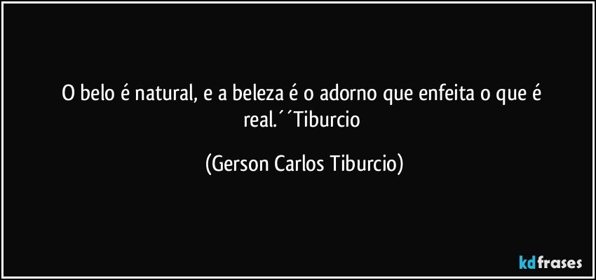 O belo é natural, e a beleza é o adorno que enfeita o que é real.´´Tiburcio (Gerson Carlos Tiburcio)