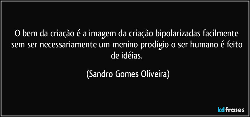 O bem da criação é a imagem da criação bipolarizadas facilmente sem ser necessariamente um menino prodígio o ser humano é feito de idéias. (Sandro Gomes Oliveira)