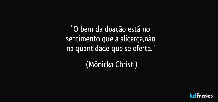 "O bem da doação  está no 
sentimento que a alicerça,não 
na quantidade que se oferta." (Mônicka Christi)
