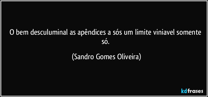 O bem desculuminal as apêndices a sós um limite viniavel somente só. (Sandro Gomes Oliveira)
