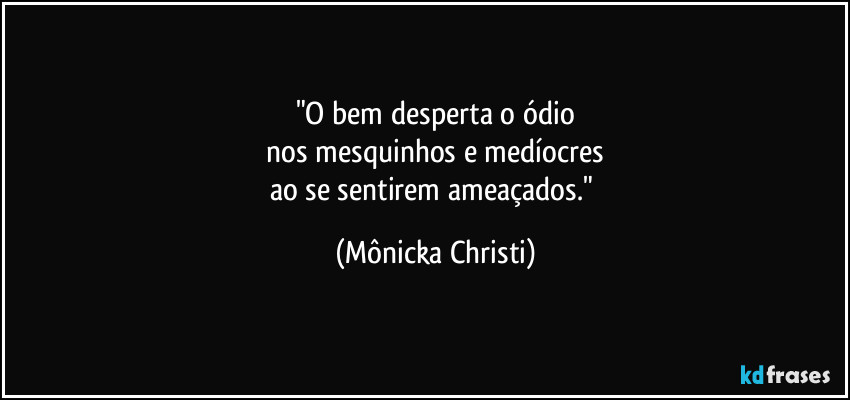 "O bem desperta o ódio
 nos mesquinhos e medíocres 
ao se sentirem ameaçados." (Mônicka Christi)