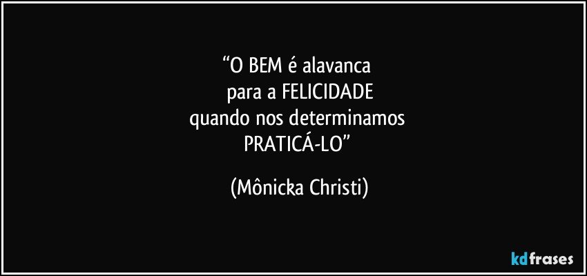 “O BEM é alavanca 
para a FELICIDADE
quando nos determinamos 
PRATICÁ-LO” (Mônicka Christi)