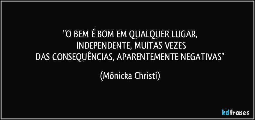 "O BEM É BOM EM QUALQUER LUGAR,
 INDEPENDENTE, MUITAS VEZES
 DAS CONSEQUÊNCIAS, APARENTEMENTE NEGATIVAS" (Mônicka Christi)