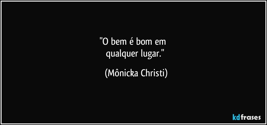 "O bem é bom em          
qualquer lugar." (Mônicka Christi)