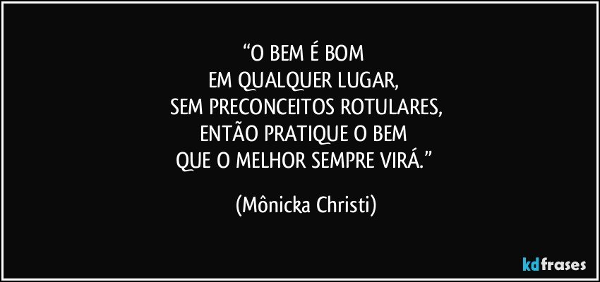 “O BEM É BOM 
EM QUALQUER LUGAR, 
SEM PRECONCEITOS ROTULARES,
ENTÃO PRATIQUE O BEM 
QUE O MELHOR SEMPRE VIRÁ.” (Mônicka Christi)