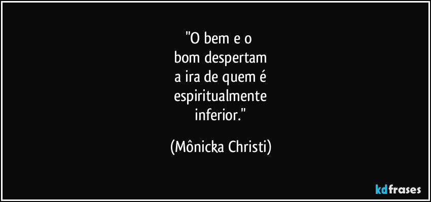 "O bem e o 
bom despertam
 a ira de quem é 
espiritualmente
 inferior." (Mônicka Christi)