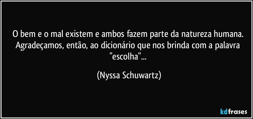 O bem e o mal existem e ambos fazem parte da natureza humana. Agradeçamos, então, ao dicionário que nos brinda com a palavra "escolha"... (Nyssa Schuwartz)