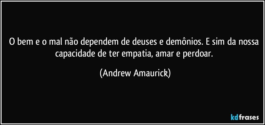 O bem e o mal não dependem de deuses e demônios. E sim da nossa capacidade de ter empatia, amar e perdoar. (Andrew Amaurick)