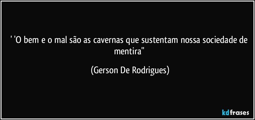 ' 'O bem e o mal são as cavernas  que sustentam nossa sociedade de mentira'' (Gerson De Rodrigues)