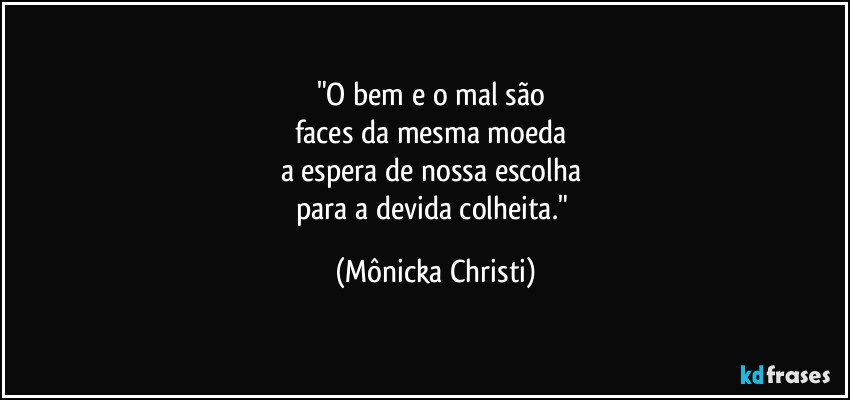 "O bem e o mal são 
faces da mesma moeda 
a espera de nossa escolha 
para a devida colheita." (Mônicka Christi)