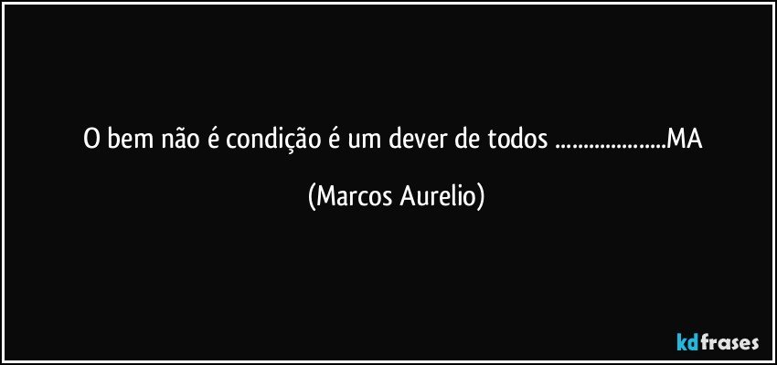 O bem não é condição é um dever de todos ...MA (Marcos Aurelio)