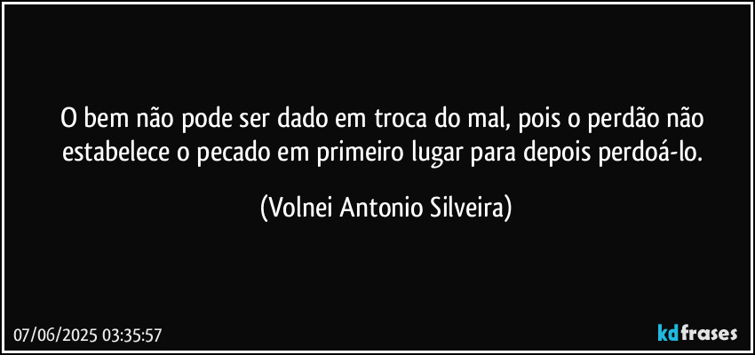 O bem não pode ser dado em troca do mal, pois o perdão não estabelece o pecado em primeiro lugar para depois perdoá-lo. (Volnei Antonio Silveira)