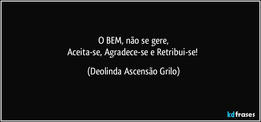 O BEM, não se gere,
Aceita-se, Agradece-se e Retribui-se! (Deolinda Ascensão Grilo)