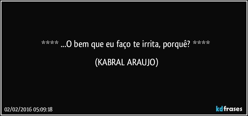   ...O bem que eu faço te irrita, porquê?   (KABRAL ARAUJO)