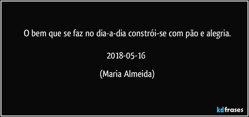 O bem que se faz no dia-a-dia constrói-se com pão e alegria.

2018-05-16 (Maria Almeida)