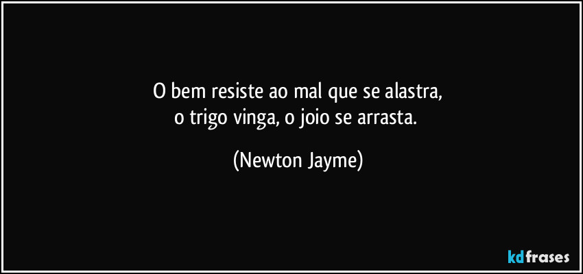 O bem resiste ao mal que se alastra,
o trigo vinga, o joio se arrasta. (Newton Jayme)