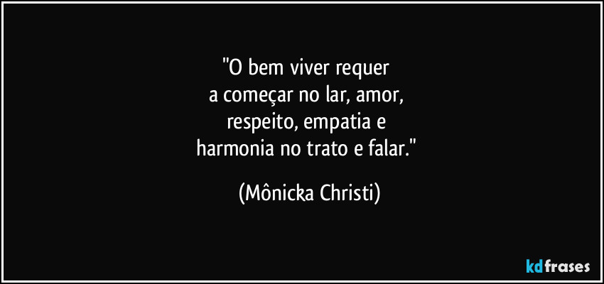 "O bem viver requer 
a começar no lar, amor, 
respeito, empatia e 
harmonia no trato e falar." (Mônicka Christi)