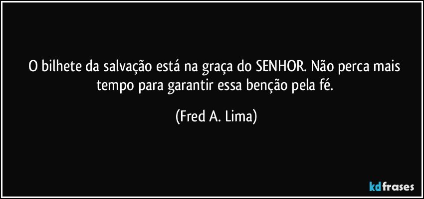 O bilhete da salvação está na graça do SENHOR. Não perca mais tempo para garantir essa benção pela fé. (Fred A. Lima)