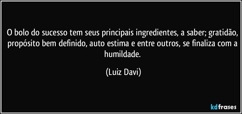 O bolo do sucesso tem seus principais ingredientes, a saber; gratidão, propósito bem definido, auto estima e entre outros, se finaliza com a humildade. (Luiz Davi)