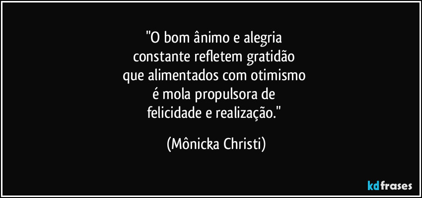 "O bom ânimo e alegria 
constante refletem gratidão 
que alimentados com otimismo 
é mola propulsora de 
felicidade e realização." (Mônicka Christi)