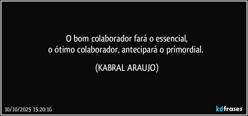 O bom colaborador fará o essencial,
o ótimo colaborador, antecipará o primordial. (KABRAL ARAUJO)
