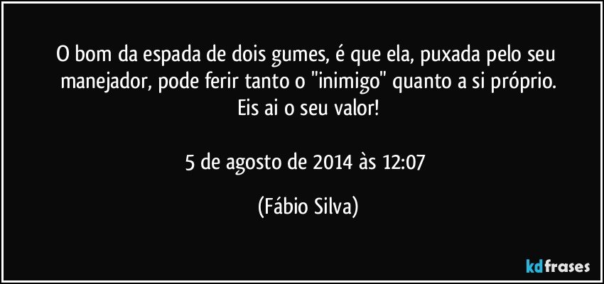 O bom da espada de dois gumes, é  que ela, puxada pelo seu manejador, pode ferir tanto o "inimigo" quanto a si próprio.
Eis ai o seu valor!

5 de agosto de 2014 às 12:07 (Fábio Silva)