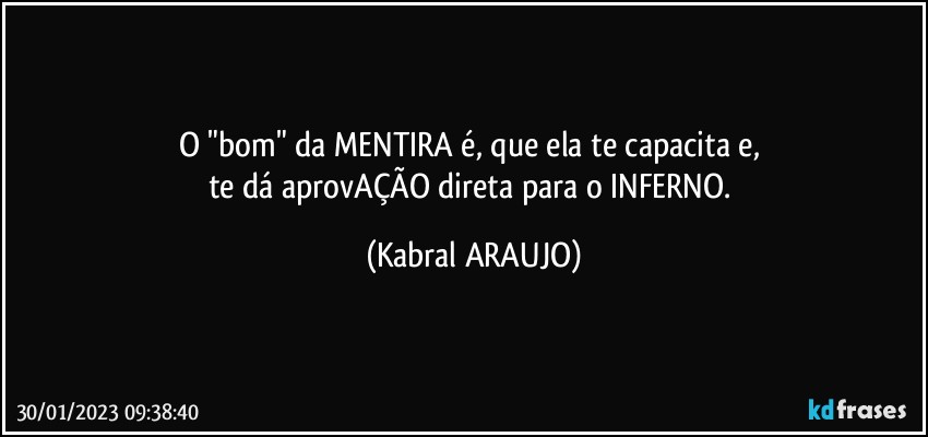 O "bom" da MENTIRA é, que ela te capacita e, 
te dá aprovAÇÃO direta para o INFERNO. (KABRAL ARAUJO)