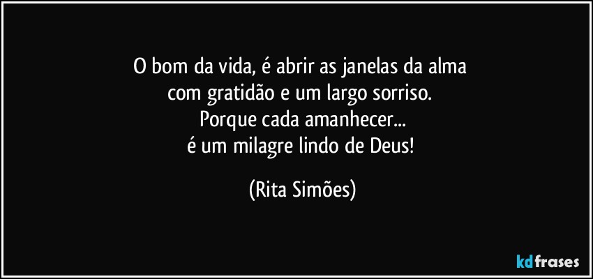 O bom da vida, é abrir as janelas da alma 
com gratidão e um largo sorriso. 
Porque cada amanhecer...
é um milagre lindo de Deus! (Rita Simões)