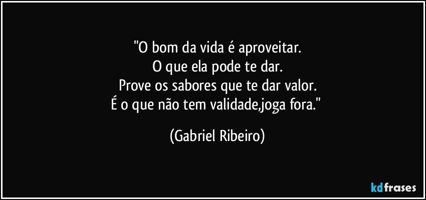 "O bom da vida é aproveitar.
O que ela pode te dar.
Prove os sabores que te dar valor.
É o que não tem validade,joga fora." (Gabriel Ribeiro)