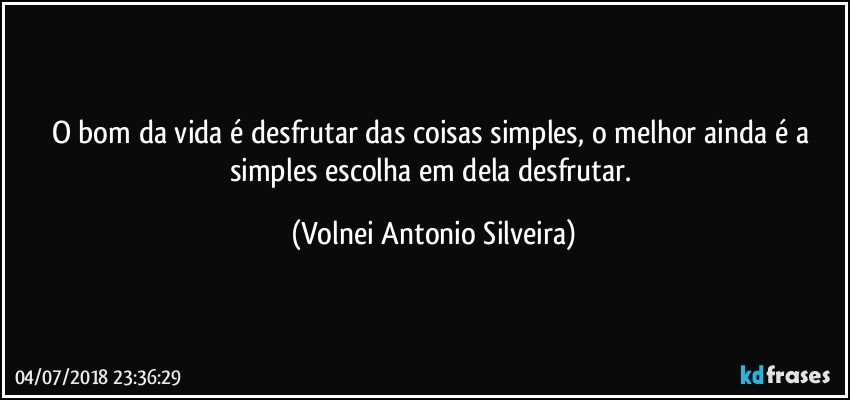 O bom da vida é desfrutar das coisas simples, o melhor ainda é a simples escolha  em dela desfrutar. (Volnei Antonio Silveira)