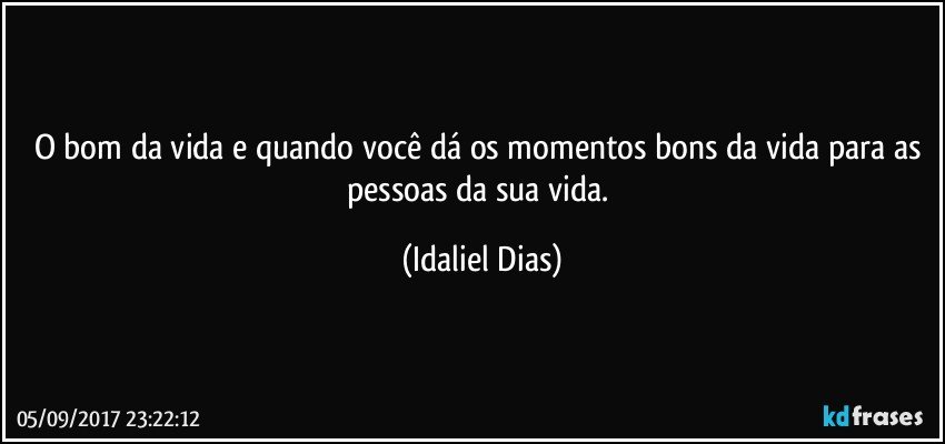 O bom da vida e quando você dá os momentos bons da vida para as pessoas da sua vida. (Idaliel Dias)