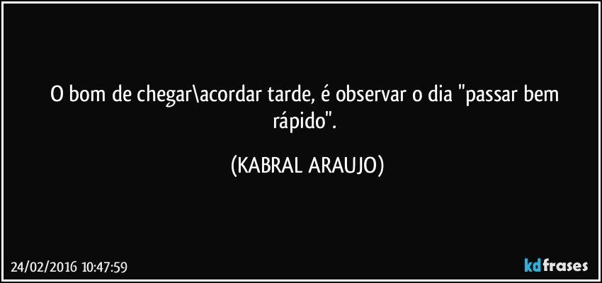 O bom de chegar\acordar tarde, é observar o dia "passar bem rápido". (KABRAL ARAUJO)