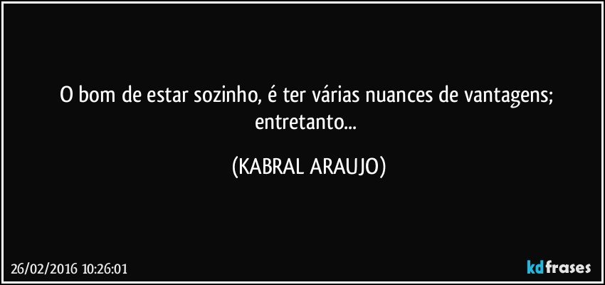 O bom de estar sozinho, é ter várias nuances de vantagens; entretanto... (KABRAL ARAUJO)