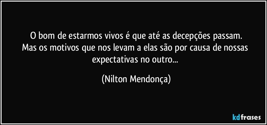 O bom de estarmos vivos é que até as decepções passam.
Mas os motivos que nos levam a elas são por causa de nossas expectativas no outro... (Nilton Mendonça)