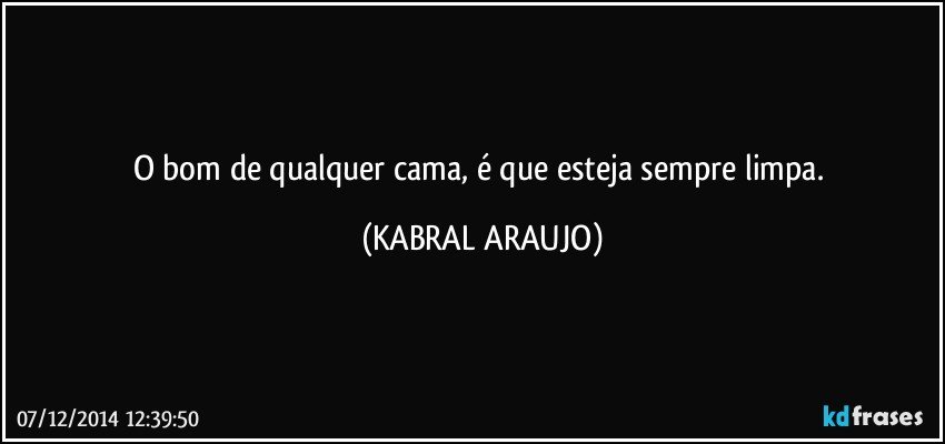 O bom de qualquer cama, é que esteja sempre limpa. (KABRAL ARAUJO)