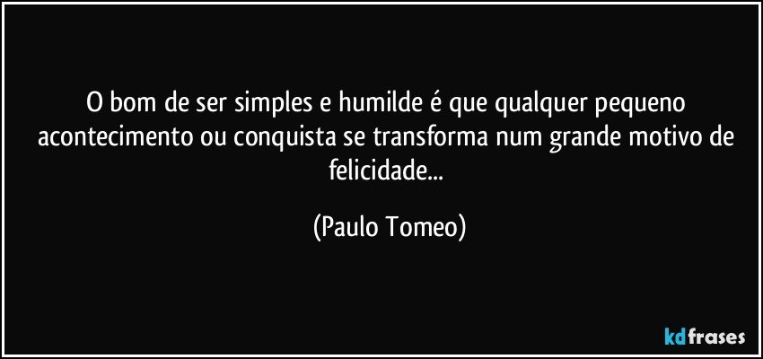 O bom de ser simples e humilde é que qualquer pequeno acontecimento ou conquista se transforma num grande motivo de felicidade... (Paulo Tomeo)