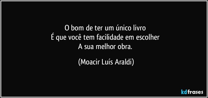 O bom de ter um único livro 
É que você tem facilidade em escolher 
A sua melhor obra. (Moacir Luís Araldi)