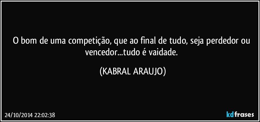 O bom de uma competição, que ao final de tudo, seja perdedor ou vencedor...tudo é vaidade. (KABRAL ARAUJO)