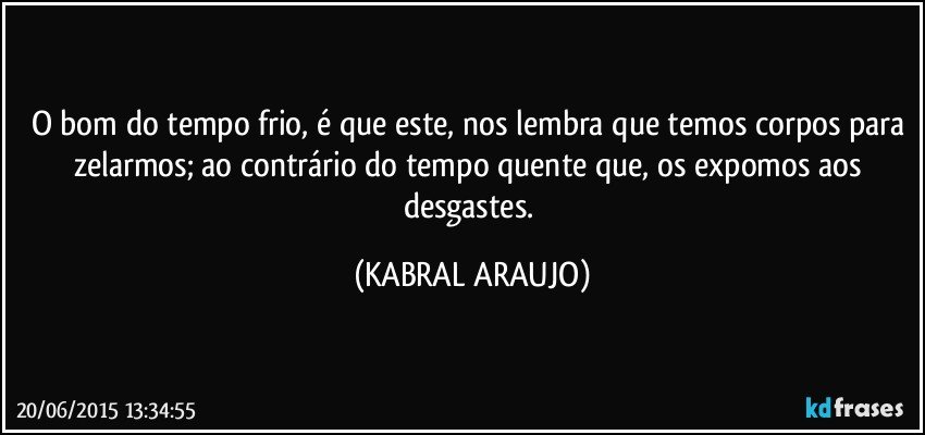 O bom do tempo frio, é que este, nos lembra que temos corpos para zelarmos; ao contrário do tempo quente que, os expomos aos desgastes. (KABRAL ARAUJO)